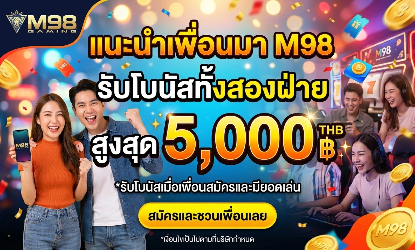 แนะนำเพื่อนมา M98 รับโบนัสทั้งสองฝ่าย สูงสุด 5,000